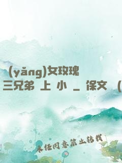 養(yǎng)女玫瑰三兄弟齊上陣小說